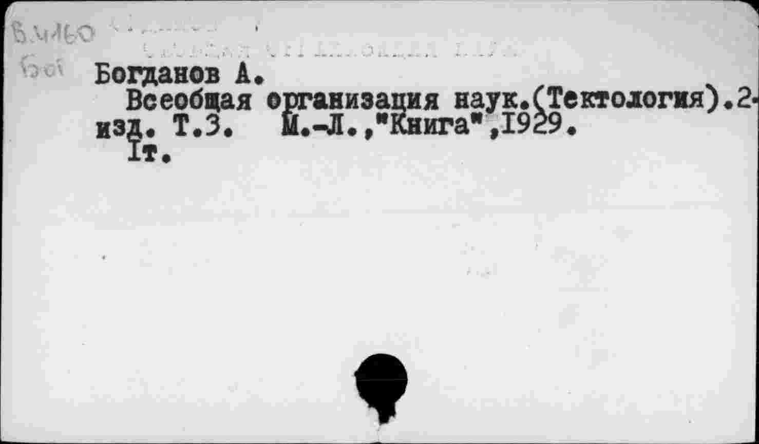 ﻿Богданов А»
Всеобщая организация наук.(Тектологмя).2< изд. Т.З. М.-Л.,"Книга",1929.